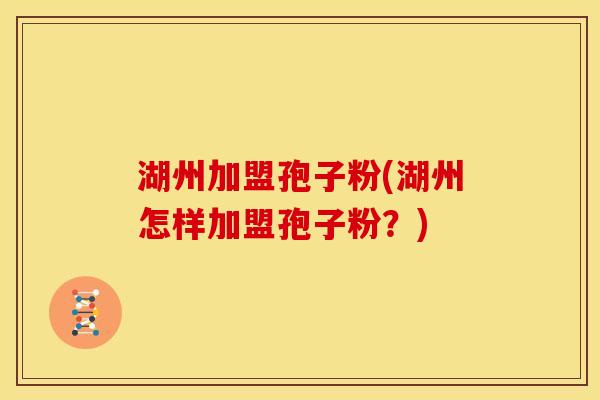 湖州加盟孢子粉(湖州怎样加盟孢子粉？)