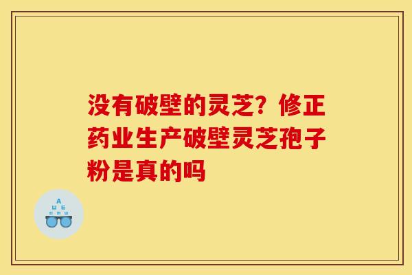 没有破壁的灵芝？修正药业生产破壁灵芝孢子粉是真的吗