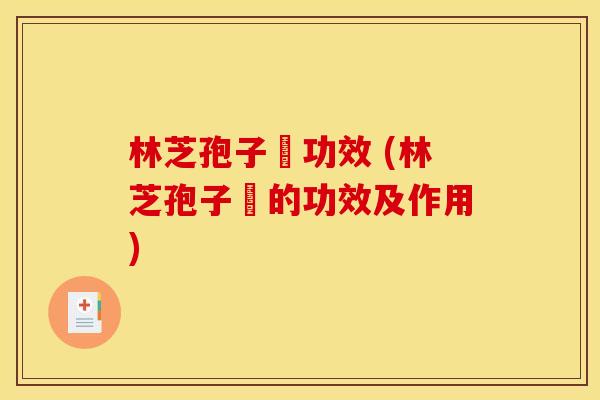 林芝孢子枌功效 (林芝孢子枌的功效及作用)