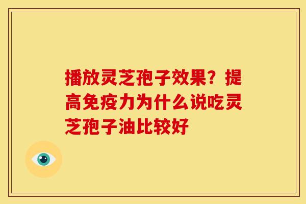 播放灵芝孢子效果？提高免疫力为什么说吃灵芝孢子油比较好