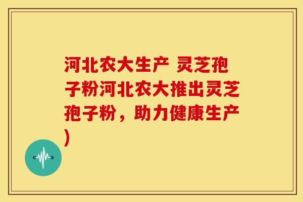 河北农大生产 灵芝孢子粉河北农大推出灵芝孢子粉，助力健康生产)