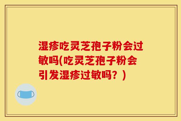 吃灵芝孢子粉会吗(吃灵芝孢子粉会引发吗？)
