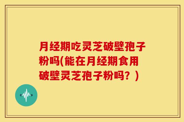期吃灵芝破壁孢子粉吗(能在期食用破壁灵芝孢子粉吗？)
