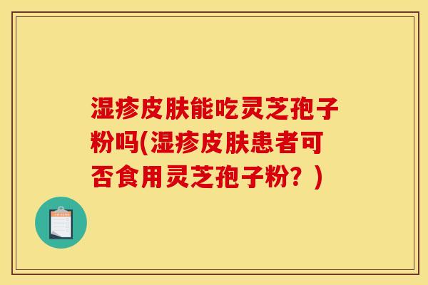 能吃灵芝孢子粉吗(患者可否食用灵芝孢子粉？)