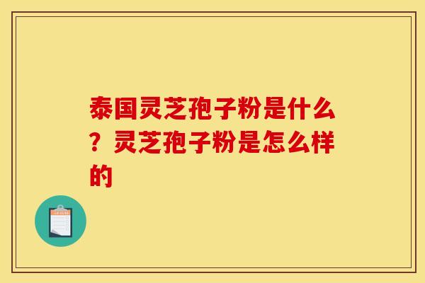 泰国灵芝孢子粉是什么？灵芝孢子粉是怎么样的