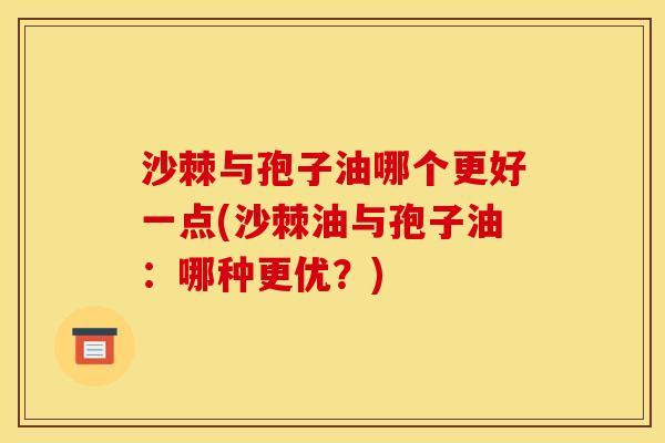 沙棘与孢子油哪个更好一点(沙棘油与孢子油：哪种更优？)