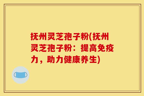 抚州灵芝孢子粉(抚州灵芝孢子粉：提高免疫力，助力健康养生)