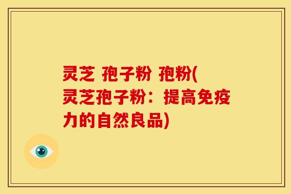 灵芝 孢子粉 孢粉(灵芝孢子粉：提高免疫力的自然良品)
