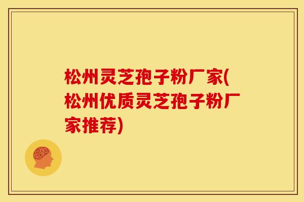 松州灵芝孢子粉厂家(松州优质灵芝孢子粉厂家推荐)