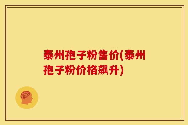 泰州孢子粉售价(泰州孢子粉价格飙升)