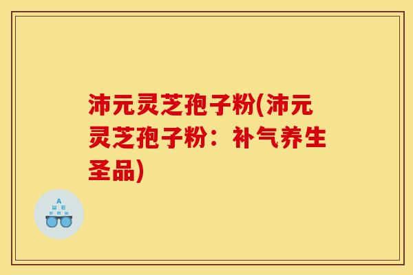 沛元灵芝孢子粉(沛元灵芝孢子粉：养生圣品)