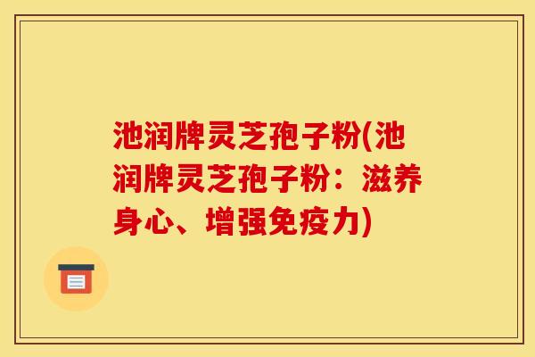 池润牌灵芝孢子粉(池润牌灵芝孢子粉：滋养身心、增强免疫力)