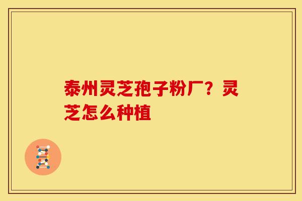 泰州灵芝孢子粉厂？灵芝怎么种植