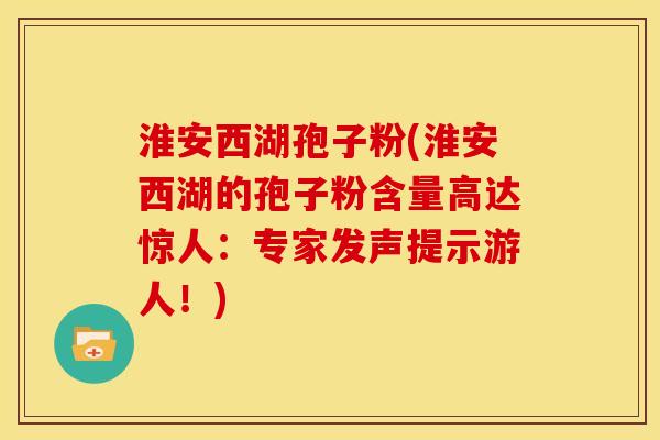淮安西湖孢子粉(淮安西湖的孢子粉含量高达惊人：专家发声提示游人！)