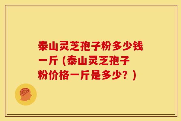 泰山灵芝孢子粉多少钱一斤 (泰山灵芝孢子粉价格一斤是多少？)