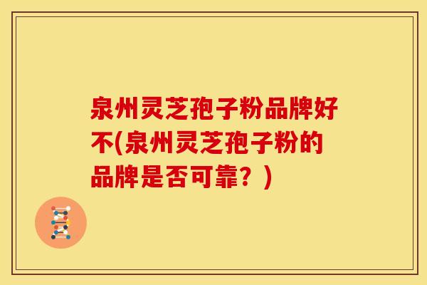 泉州灵芝孢子粉品牌好不(泉州灵芝孢子粉的品牌是否可靠？)