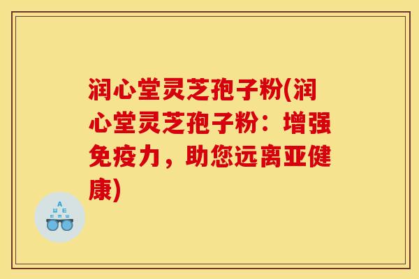 润心堂灵芝孢子粉(润心堂灵芝孢子粉：增强免疫力，助您远离)