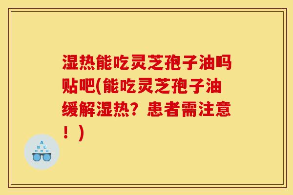 湿热能吃灵芝孢子油吗贴吧(能吃灵芝孢子油缓解湿热？患者需注意！)