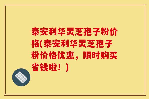 泰安利华灵芝孢子粉价格(泰安利华灵芝孢子粉价格优惠，限时购买省钱啦！)