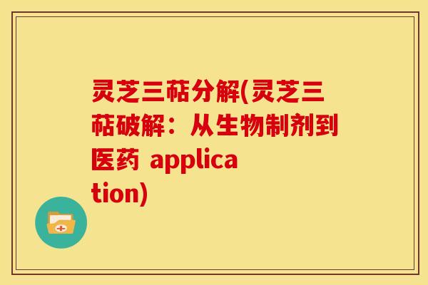 灵芝三萜分解(灵芝三萜破解：从生物制剂到医药 application)