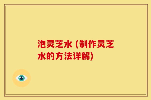 泡灵芝水 (制作灵芝水的方法详解)