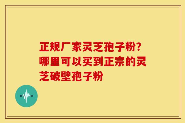 正规厂家灵芝孢子粉？哪里可以买到正宗的灵芝破壁孢子粉