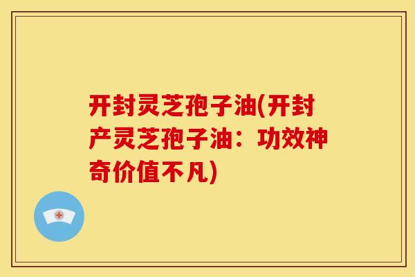 开封灵芝孢子油(开封产灵芝孢子油：功效神奇价值不凡)