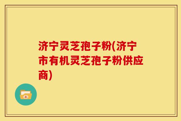 济宁灵芝孢子粉(济宁市有机灵芝孢子粉供应商)