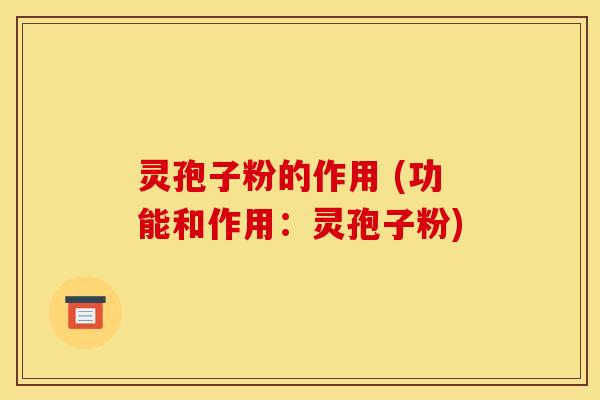 灵孢子粉的作用 (功能和作用：灵孢子粉)