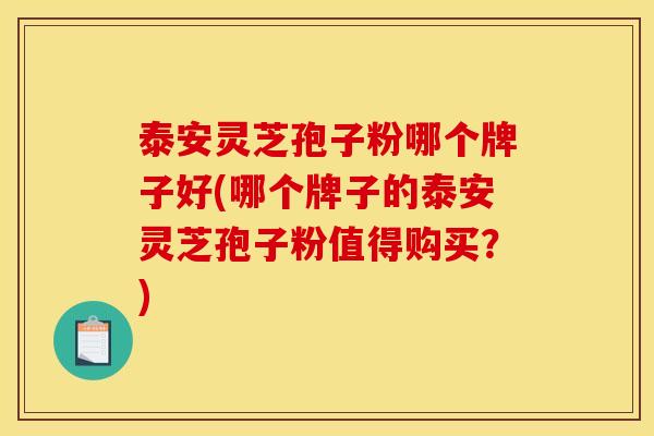 泰安灵芝孢子粉哪个牌子好(哪个牌子的泰安灵芝孢子粉值得购买？)