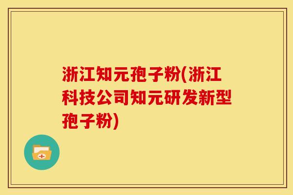 浙江知元孢子粉(浙江科技公司知元研发新型孢子粉)