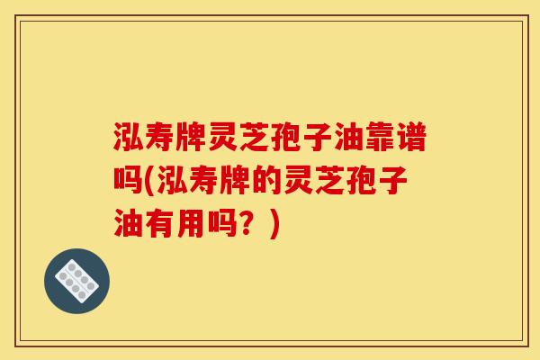 泓寿牌灵芝孢子油靠谱吗(泓寿牌的灵芝孢子油有用吗？)