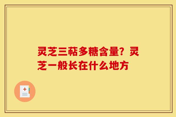 灵芝三萜多糖含量？灵芝一般长在什么地方