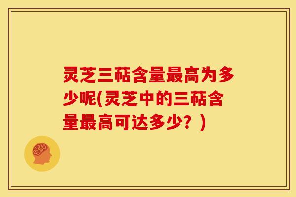 灵芝三萜含量高为多少呢(灵芝中的三萜含量高可达多少？)
