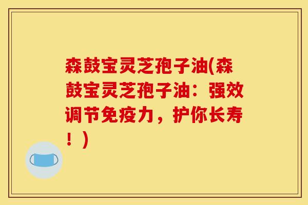 森鼓宝灵芝孢子油(森鼓宝灵芝孢子油：强效调节免疫力，护你长寿！)
