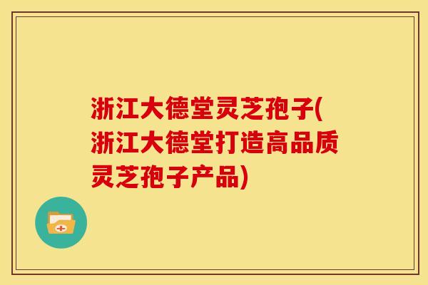 浙江大德堂灵芝孢子(浙江大德堂打造高品质灵芝孢子产品)