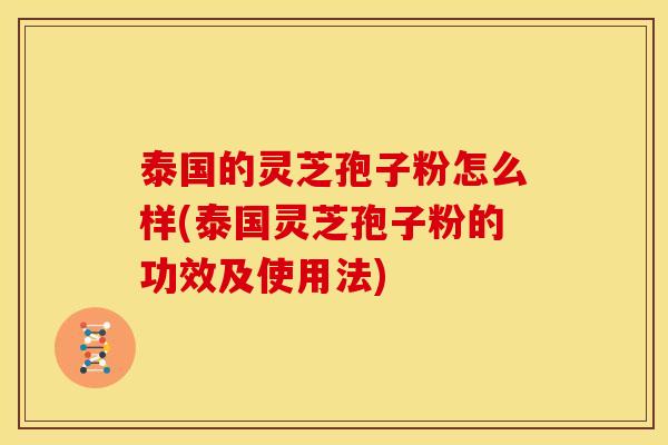 泰国的灵芝孢子粉怎么样(泰国灵芝孢子粉的功效及使用法)