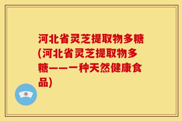 河北省灵芝提取物多糖(河北省灵芝提取物多糖——一种天然健康食品)