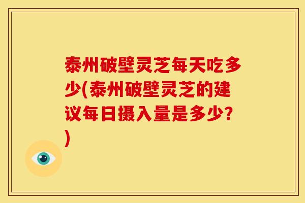 泰州破壁灵芝每天吃多少(泰州破壁灵芝的建议每日摄入量是多少？)