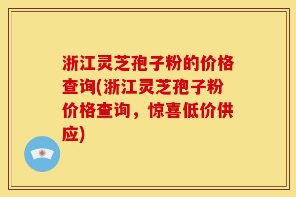 浙江灵芝孢子粉的价格查询(浙江灵芝孢子粉价格查询，惊喜低价供应)