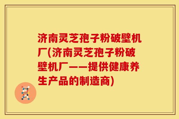济南灵芝孢子粉破壁机厂(济南灵芝孢子粉破壁机厂——提供健康养生产品的制造商)