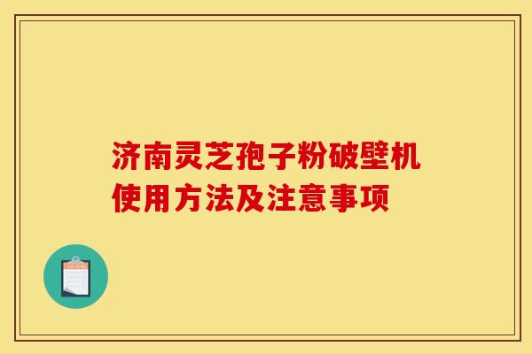 济南灵芝孢子粉破壁机使用方法及注意事项