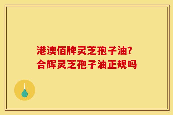港澳佰牌灵芝孢子油？合辉灵芝孢子油正规吗