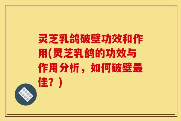 灵芝乳鸽破壁功效和作用(灵芝乳鸽的功效与作用分析，如何破壁佳？)