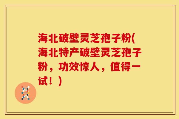 海北破壁灵芝孢子粉(海北特产破壁灵芝孢子粉，功效惊人，值得一试！)