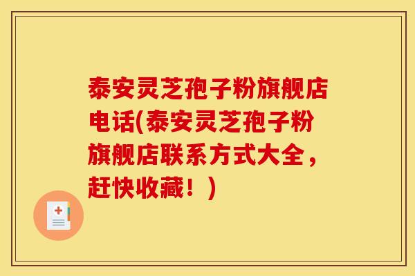 泰安灵芝孢子粉旗舰店电话(泰安灵芝孢子粉旗舰店联系方式大全，赶快收藏！)