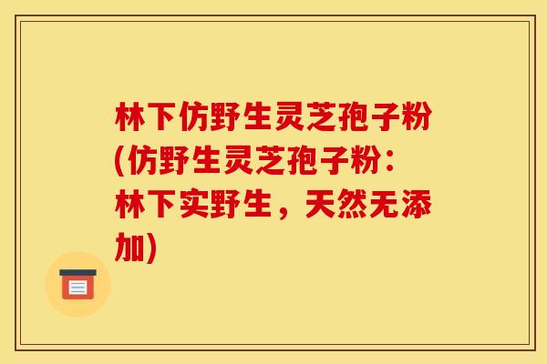 林下仿野生灵芝孢子粉(仿野生灵芝孢子粉：林下实野生，天然无添加)