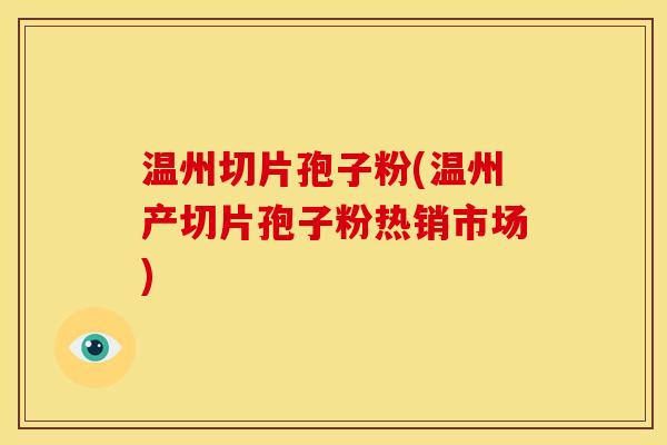 温州切片孢子粉(温州产切片孢子粉热销市场)