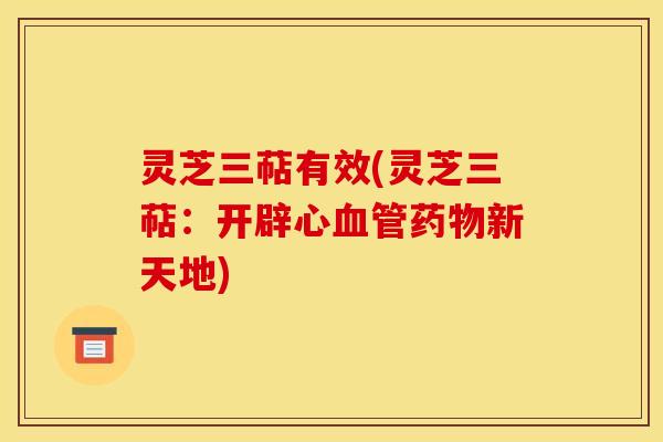 灵芝三萜有效(灵芝三萜：开辟心新天地)