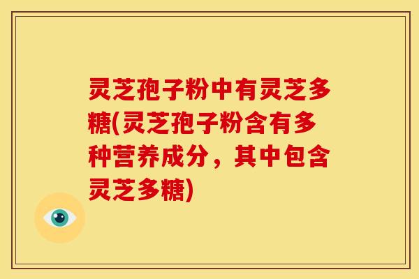 灵芝孢子粉中有灵芝多糖(灵芝孢子粉含有多种营养成分，其中包含灵芝多糖)